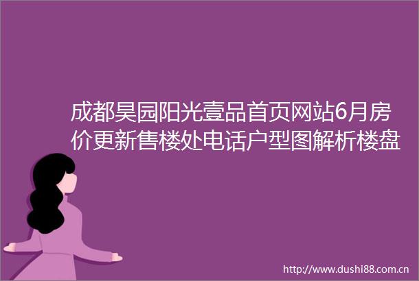 成都昊园阳光壹品首页网站6月房价更新售楼处电话户型图解析楼盘详情房价走势预测