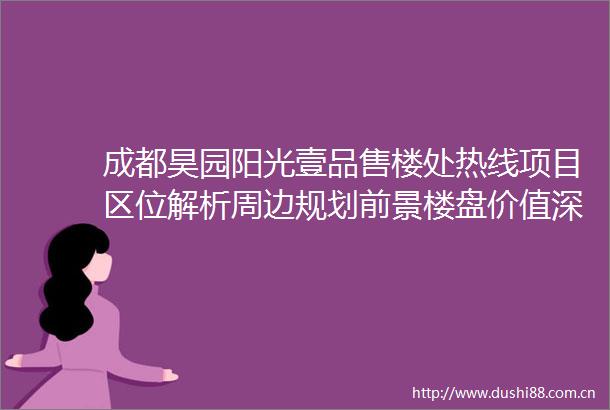成都昊园阳光壹品售楼处热线项目区位解析周边规划前景楼盘价值深度评测