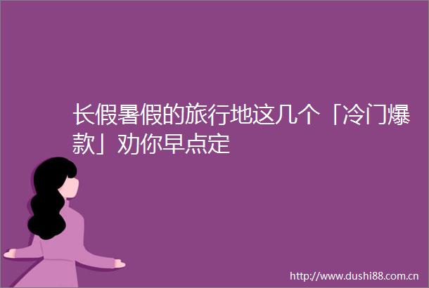 长假暑假的旅行地这几个「冷门爆款」劝你早点定