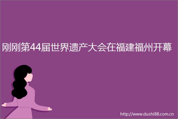 刚刚第44届世界遗产大会在福建福州开幕