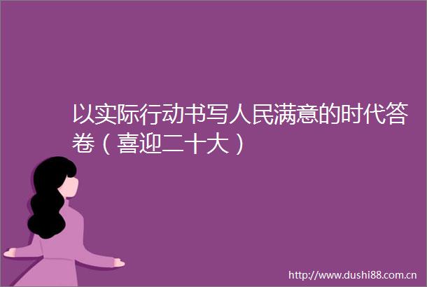 以实际行动书写满意的时代答卷（喜迎二十大）