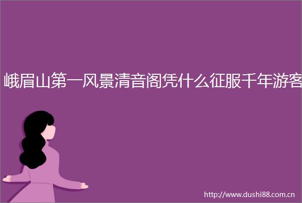 峨眉山第一风景清音阁凭什么征服千年游客