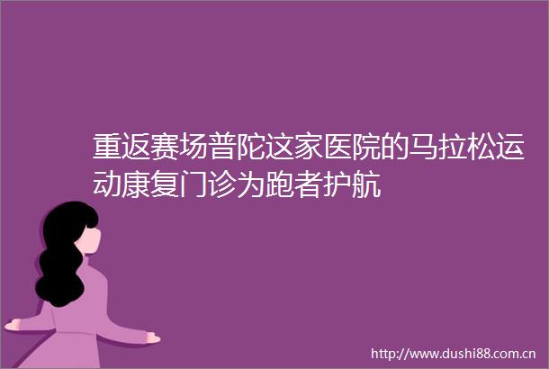 重返赛场普陀这家医院的马拉松运动康复门诊为跑者护航