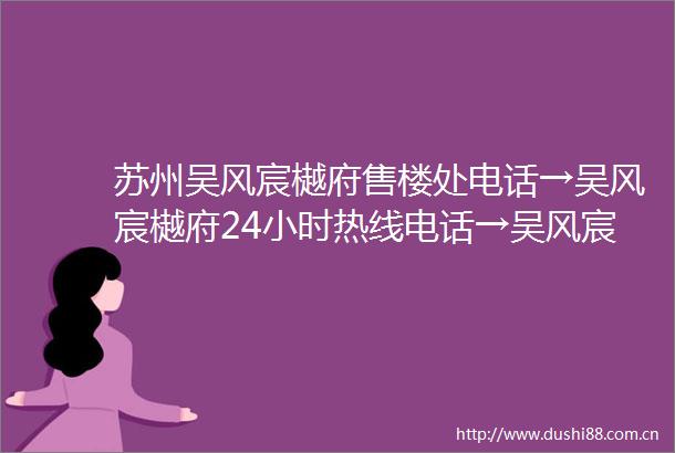 苏州吴风宸樾府售楼处电话→吴风宸樾府24小时热线电话→吴风宸樾府百科详情→吴风宸樾府楼盘优惠详情→吴风宸樾府首页网站