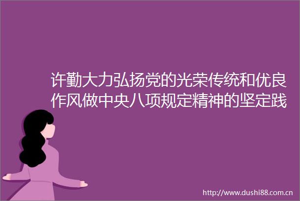 许勤大力弘扬党的光荣传统和优良作风做中央八项规定精神的坚定践行者
