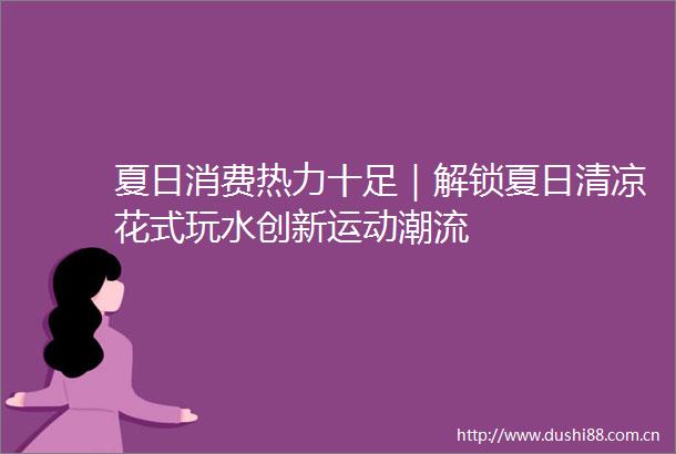 夏日消费热力十足｜解锁夏日清凉花式玩水创新运动潮流
