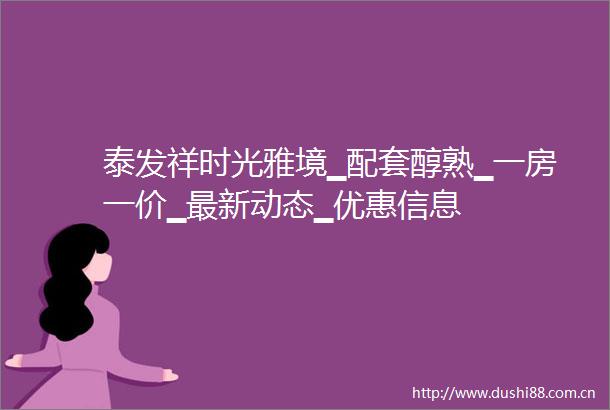 泰发祥时光雅境▁配套醇熟▁一房一价▁最新动态▁优惠信息