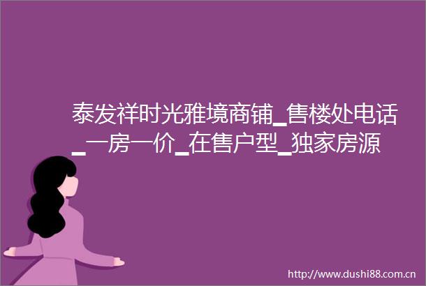 泰发祥时光雅境商铺▁售楼处电话▁一房一价▁在售户型▁独家房源