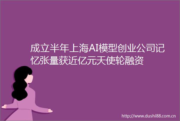 成立半年上海AI模型创业公司记忆张量获近亿元天使轮融资