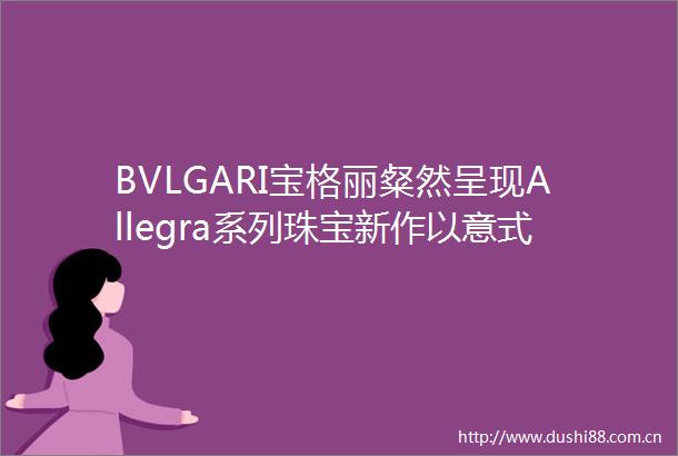 BVLGARI宝格丽粲然呈现Allegra系列珠宝新作以意式色彩美学传递愉悦之情