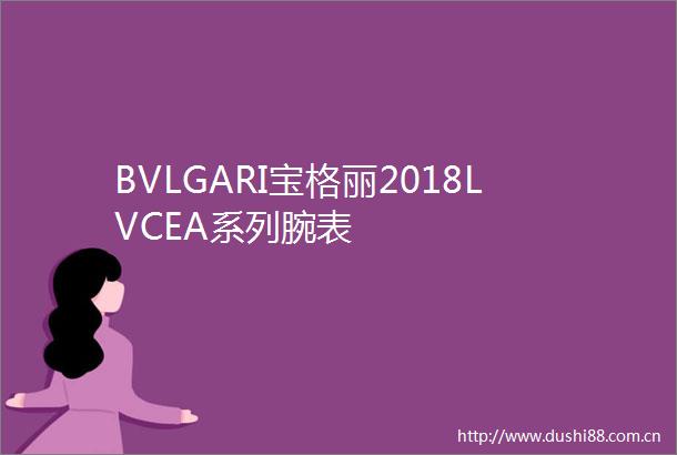 BVLGARI宝格丽2018LVCEA系列腕表