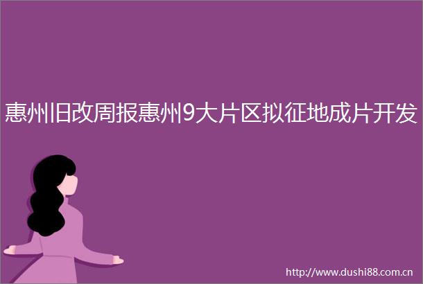 惠州旧改周报惠州9大片区拟征地成片开发