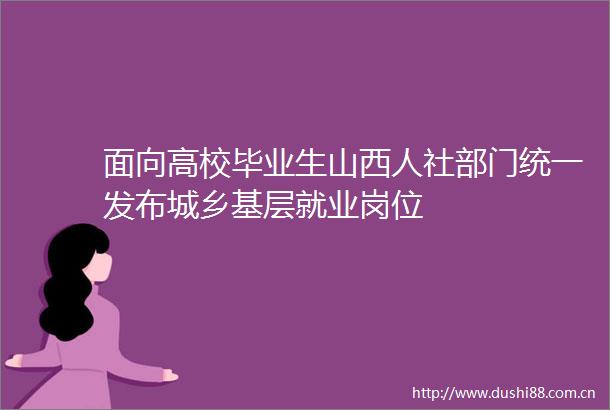 面向高校毕业生山西人社部门统一发布城乡基层就业岗位