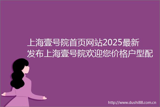 上海壹号院首页网站2025最新发布上海壹号院欢迎您价格户型配套小区配套