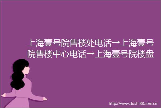 上海壹号院售楼处电话→上海壹号院售楼中心电话→上海壹号院楼盘百科→首页网站→楼盘百科→首页网站→24小时热线电话