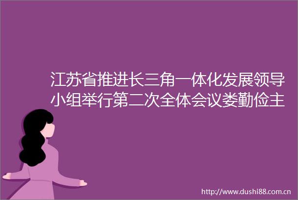 江苏省推进长三角一体化发展小组举行第二次全体会议娄勤俭主持吴政隆出席