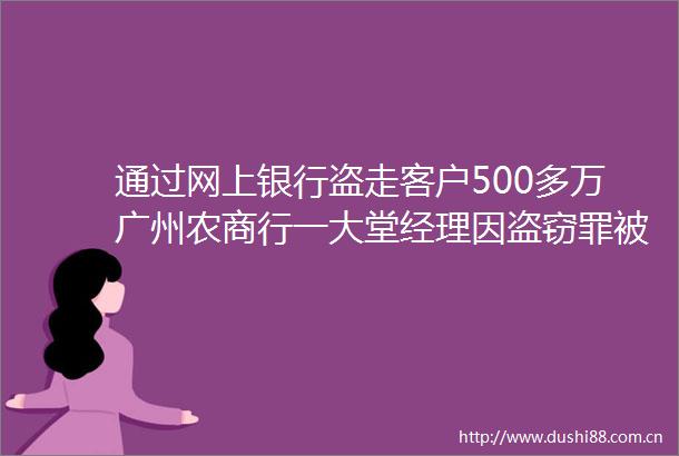 通过网上银行盗走客户500多万广州农商行一大堂经理因盗窃罪被判13年半