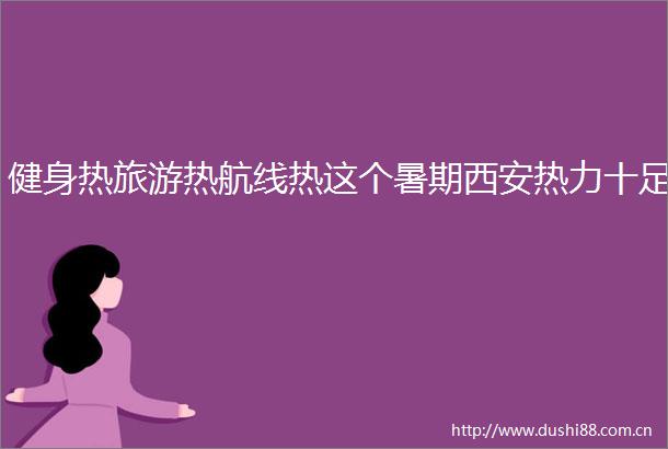 健身热旅游热航线热这个暑期西安热力十足
