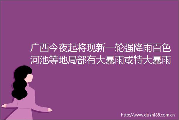 广西今夜起将现新一轮强降雨百色河池等地局部有大暴雨或特大暴雨