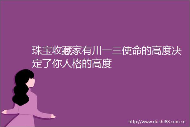 珠宝收藏家有川一三使命的高度决定了你人格的高度