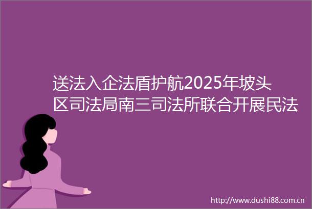 送法入企法盾护航2025年坡头区司法局南三司法所联合开展民法典宣传暨法治益企行暨法治体检活动