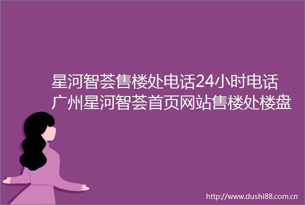 星河智荟售楼处电话24小时电话广州星河智荟首页网站售楼处楼盘详情