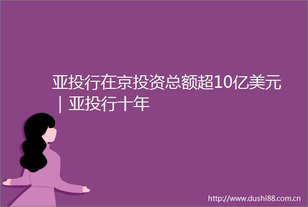 亚投行在京投资总额超10亿美元｜亚投行十年