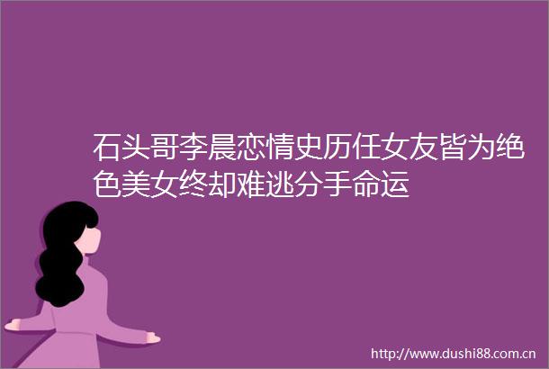 石头哥李晨恋情史历任女友皆为绝色美女终却难逃分手命运