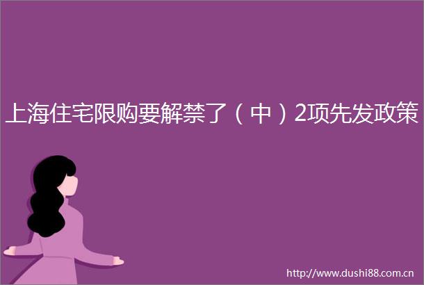 上海住宅限购要解禁了（中）2项先发政策