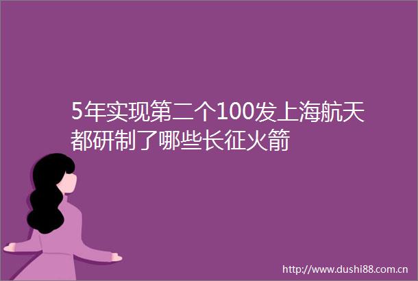 5年实现第二个100发上海航天都研制了哪些长征火箭