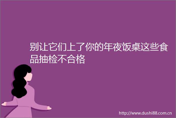 别让它们上了你的年夜饭桌这些食品抽检不合格