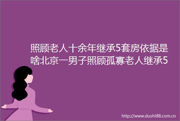 照顾老人十余年继承5套房依据是啥北京一男子照顾孤寡老人继承5套房