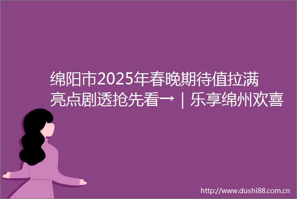 绵阳市2025年春晚期待值拉满亮点剧透抢先看→｜乐享绵州欢喜过年