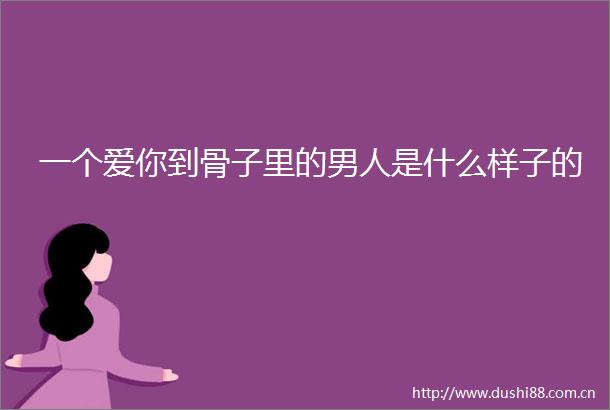 一个爱你到骨子里的男人是什么样子的