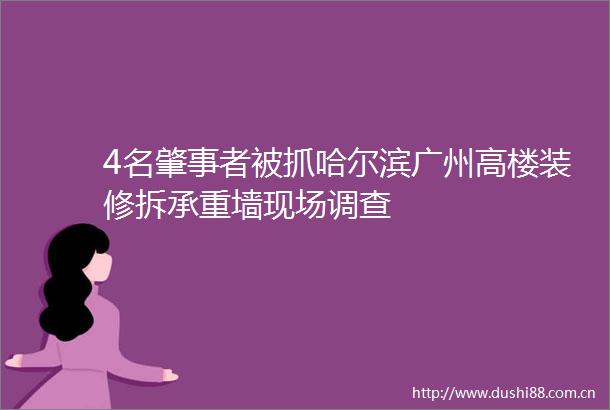 4名肇事者被抓哈尔滨广州高楼装修拆承重墙现场调查