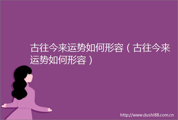 古往今来运势如何形容（古往今来运势如何形容）