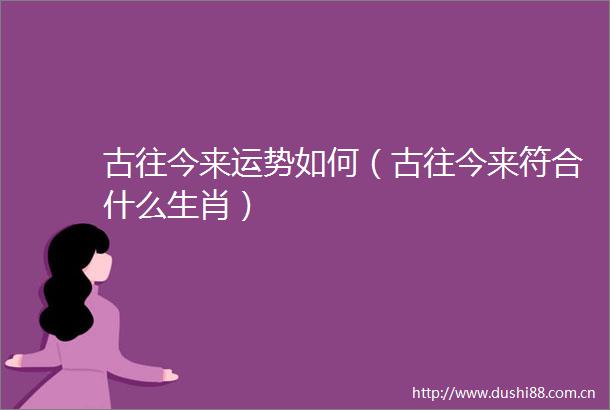 古往今来运势如何（古往今来符合什么生肖）