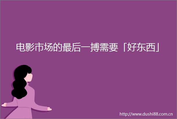 电影市场的最后一搏需要「好东西」