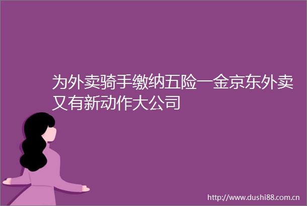 为外卖骑手缴纳五险一金京东外卖又有新动作大公司