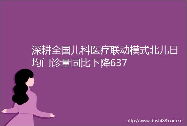 深耕全国儿科医疗联动模式北儿日均门诊量同比下降637