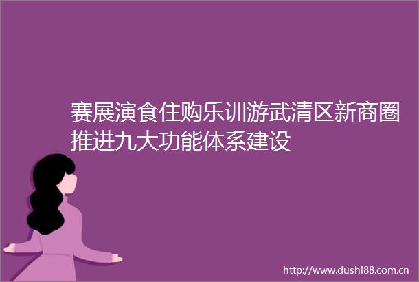 赛展演食住购乐训游武清区新商圈推进九大功能体系建设