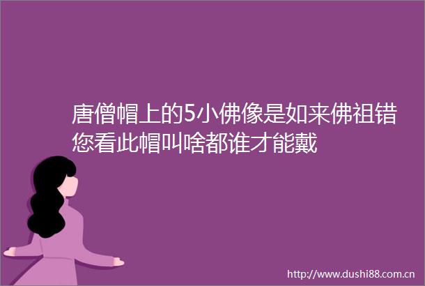 唐僧帽上的5小佛像是如来佛祖错您看此帽叫啥都谁才能戴