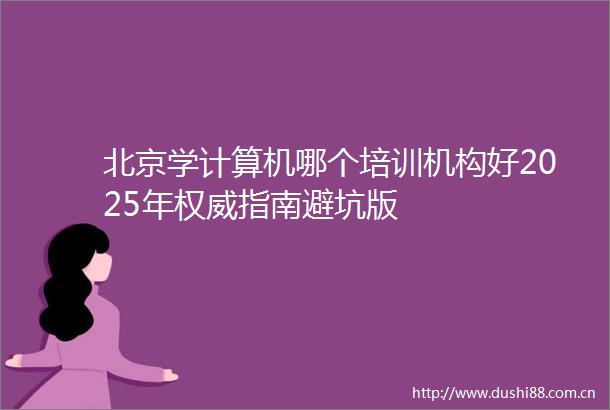 北京学计算机哪个培训机构好2025年权威指南避坑版