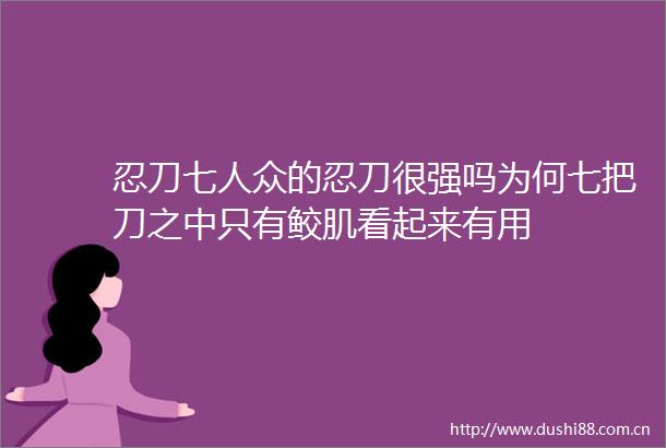 忍刀七人众的忍刀很强吗为何七把刀之中只有鲛肌看起来有用