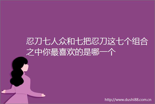 忍刀七人众和七把忍刀这七个组合之中你最喜欢的是哪一个