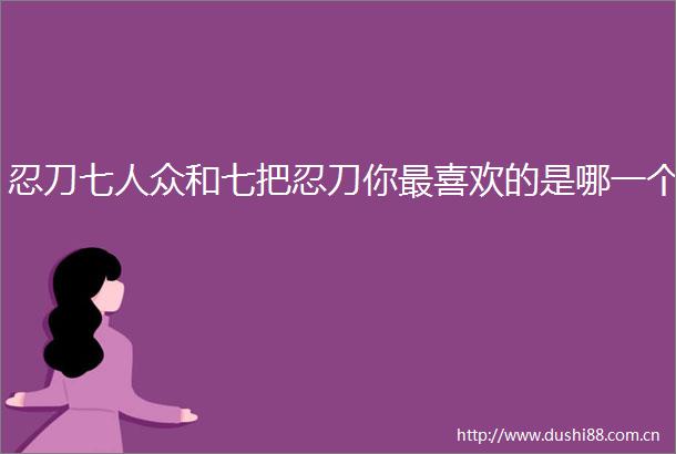 忍刀七人众和七把忍刀你最喜欢的是哪一个