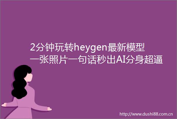 2分钟玩转heygen最新模型一张照片一句话秒出AI分身超逼真