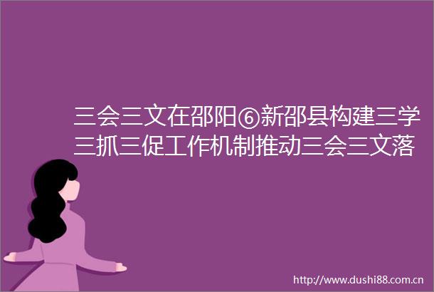 三会三文在邵阳⑥新邵县构建三学三抓三促工作机制推动三会三文落地生根见行见效