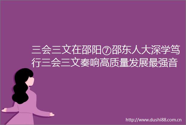 三会三文在邵阳⑦邵东人大深学笃行三会三文奏响高质量发展最强音