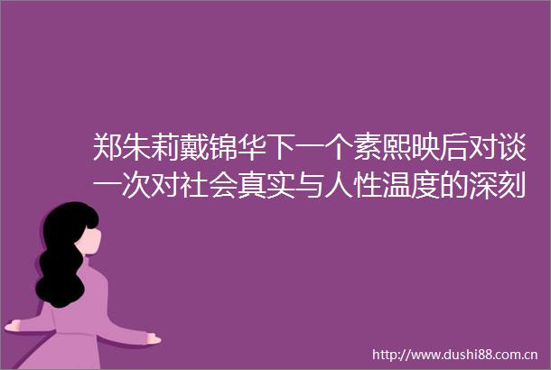 郑朱莉戴锦华下一个素熙映后对谈一次对社会真实与人性温度的深刻追寻
